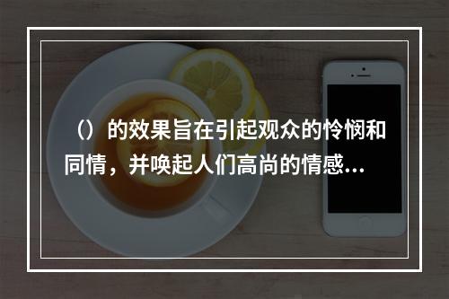 （）的效果旨在引起观众的怜悯和同情，并唤起人们高尚的情感。