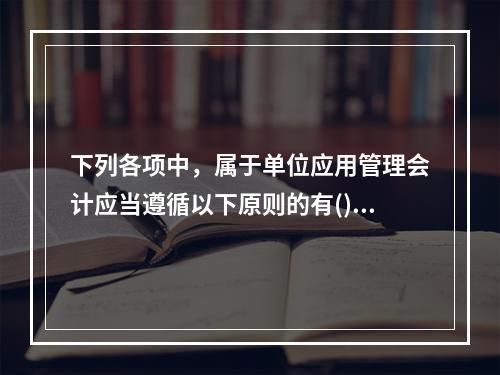 下列各项中，属于单位应用管理会计应当遵循以下原则的有()。