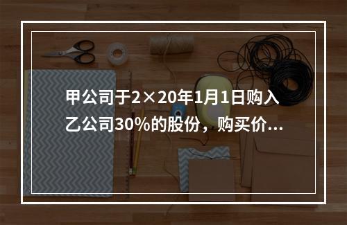 甲公司于2×20年1月1日购入乙公司30％的股份，购买价款为