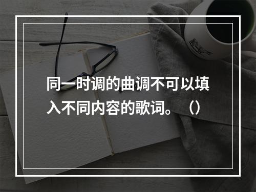 同一时调的曲调不可以填入不同内容的歌词。（）