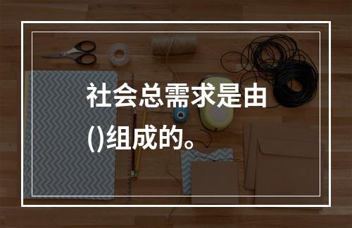 社会总需求是由()组成的。