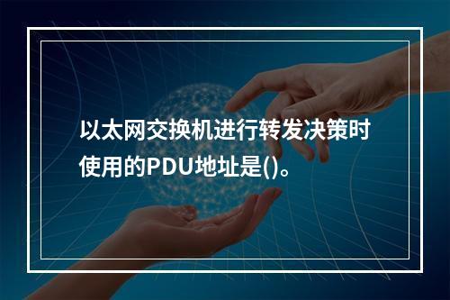 以太网交换机进行转发决策时使用的PDU地址是()。