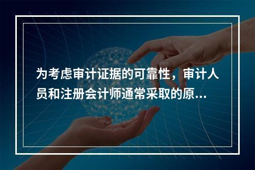 为考虑审计证据的可靠性，审计人员和注册会计师通常采取的原则不