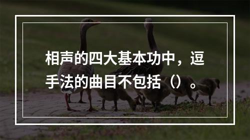 相声的四大基本功中，逗手法的曲目不包括（）。