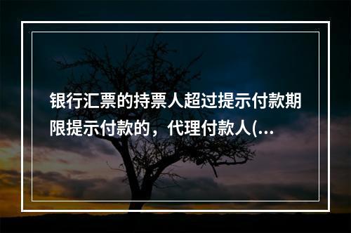 银行汇票的持票人超过提示付款期限提示付款的，代理付款人(银行