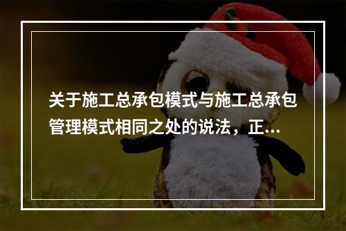 关于施工总承包模式与施工总承包管理模式相同之处的说法，正确的