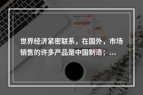 世界经济紧密联系，在国外，市场销售的许多产品是中国制造；在中