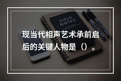 现当代相声艺术承前启后的关键人物是（）。