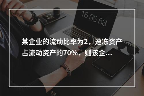 某企业的流动比率为2，速冻资产占流动资产的70%，则该企业的