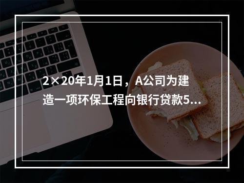 2×20年1月1日，A公司为建造一项环保工程向银行贷款500