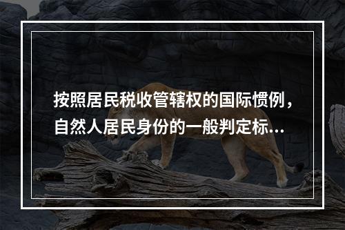 按照居民税收管辖权的国际惯例，自然人居民身份的一般判定标准不