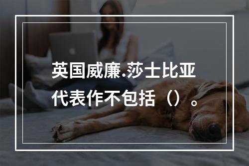 英国威廉.莎士比亚代表作不包括（）。