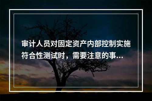 审计人员对固定资产内部控制实施符合性测试时，需要注意的事项不