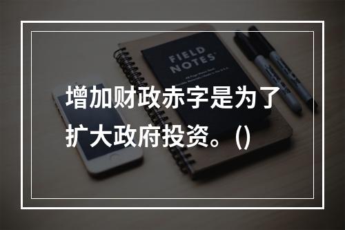 增加财政赤字是为了扩大政府投资。()