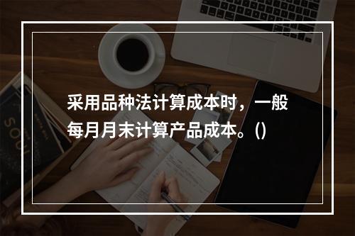 采用品种法计算成本时，一般每月月末计算产品成本。()