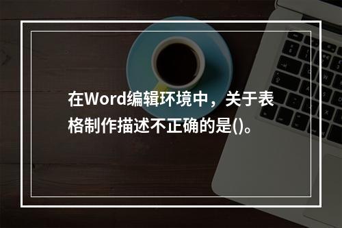 在Word编辑环境中，关于表格制作描述不正确的是()。