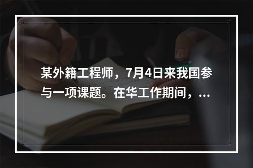 某外籍工程师，7月4日来我国参与一项课题。在华工作期间，每月