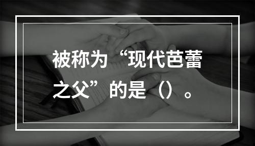 被称为“现代芭蕾之父”的是（）。