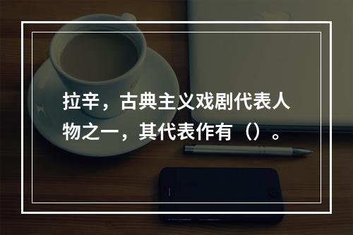 拉辛，古典主义戏剧代表人物之一，其代表作有（）。