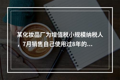 某化妆品厂为增值税小规模纳税人，7月销售自己使用过8年的固定