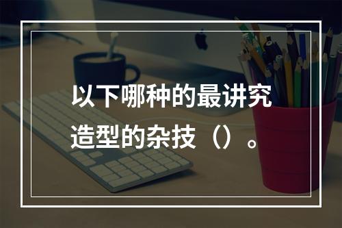 以下哪种的最讲究造型的杂技（）。