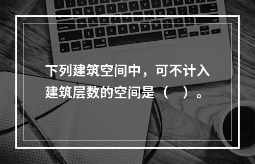 下列建筑空间中，可不计入建筑层数的空间是（　）。