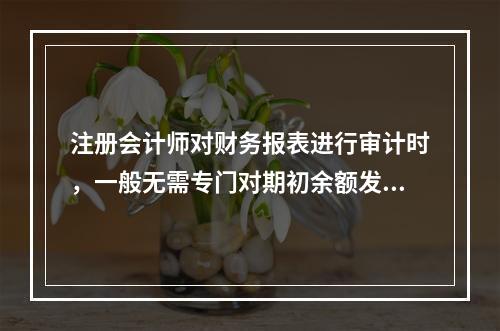 注册会计师对财务报表进行审计时，一般无需专门对期初余额发表审