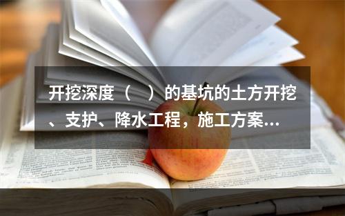 开挖深度（　）的基坑的土方开挖、支护、降水工程，施工方案需要