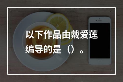 以下作品由戴爱莲编导的是（）。