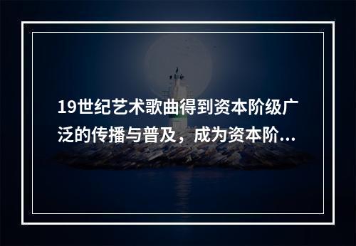 19世纪艺术歌曲得到资本阶级广泛的传播与普及，成为资本阶级最