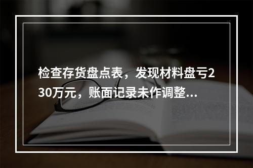 检查存货盘点表，发现材料盘亏230万元，账面记录未作调整，审