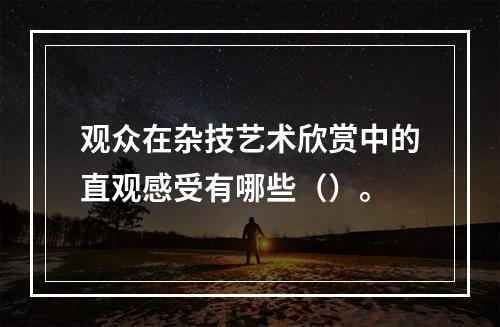 观众在杂技艺术欣赏中的直观感受有哪些（）。