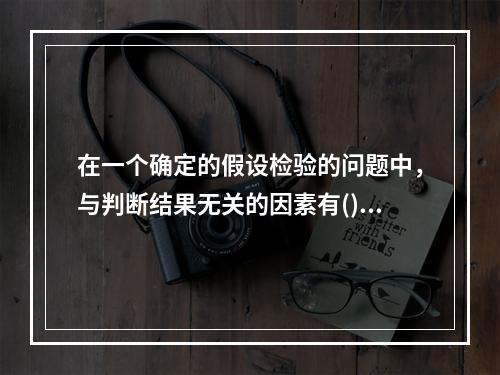 在一个确定的假设检验的问题中，与判断结果无关的因素有()。