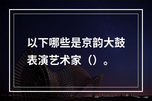 以下哪些是京韵大鼓表演艺术家（）。