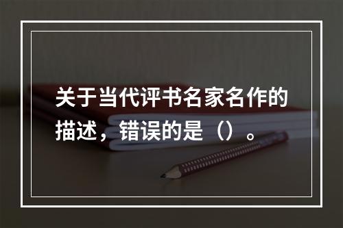 关于当代评书名家名作的描述，错误的是（）。