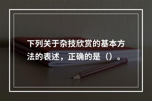 下列关于杂技欣赏的基本方法的表述，正确的是（）。