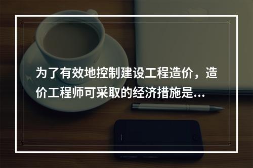 为了有效地控制建设工程造价，造价工程师可采取的经济措施是（　