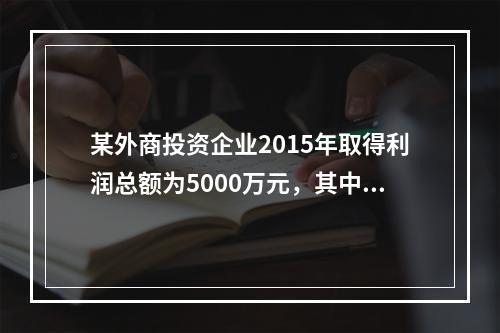 某外商投资企业2015年取得利润总额为5000万元，其中营业