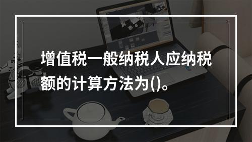 增值税一般纳税人应纳税额的计算方法为()。