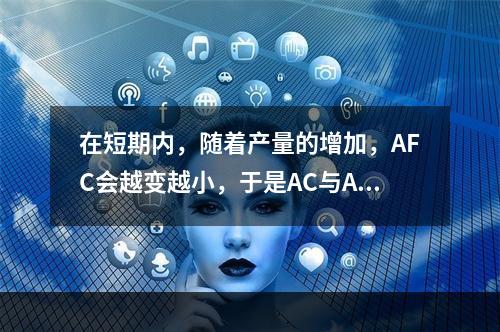 在短期内，随着产量的增加，AFC会越变越小，于是AC与AVC