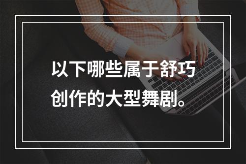 以下哪些属于舒巧创作的大型舞剧。