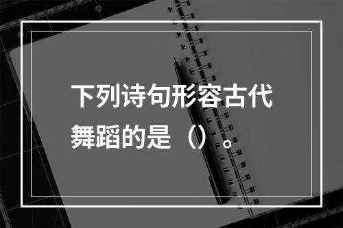 下列诗句形容古代舞蹈的是（）。