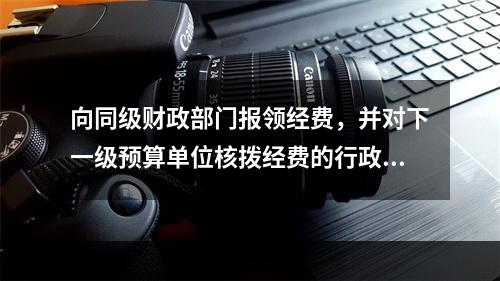 向同级财政部门报领经费，并对下一级预算单位核拨经费的行政单位