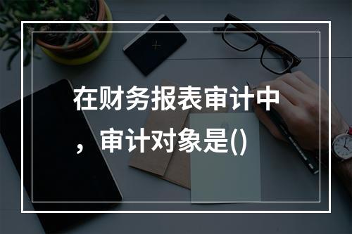 在财务报表审计中，审计对象是()