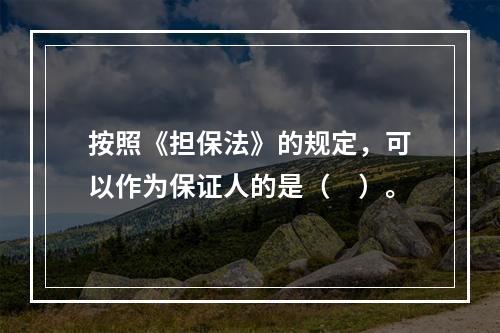 按照《担保法》的规定，可以作为保证人的是（　）。