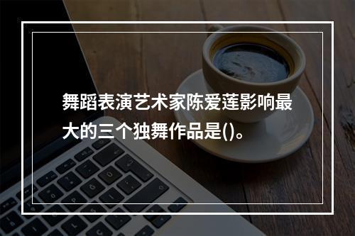 舞蹈表演艺术家陈爱莲影响最大的三个独舞作品是()。