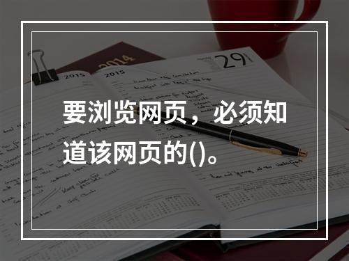 要浏览网页，必须知道该网页的()。