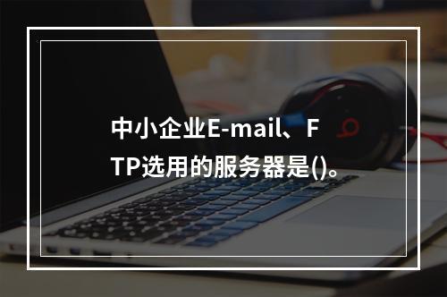 中小企业E-mail、FTP选用的服务器是()。