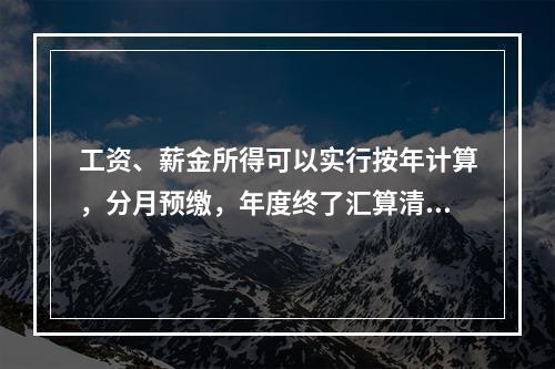 工资、薪金所得可以实行按年计算，分月预缴，年度终了汇算清缴，