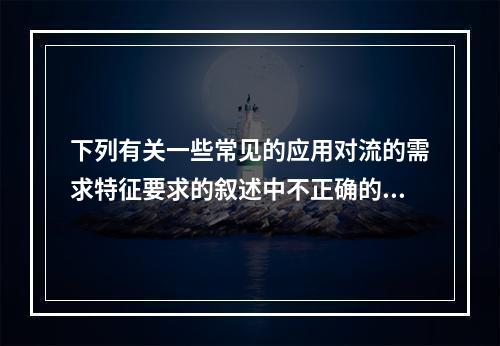 下列有关一些常见的应用对流的需求特征要求的叙述中不正确的是(